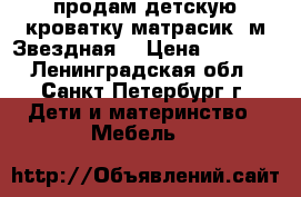 продам детскую кроватку матрасик (м.Звездная) › Цена ­ 2 500 - Ленинградская обл., Санкт-Петербург г. Дети и материнство » Мебель   